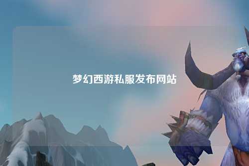 梦幻西游私服发布网站